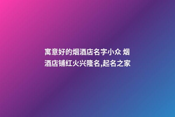 寓意好的烟酒店名字小众 烟酒店铺红火兴隆名,起名之家-第1张-店铺起名-玄机派